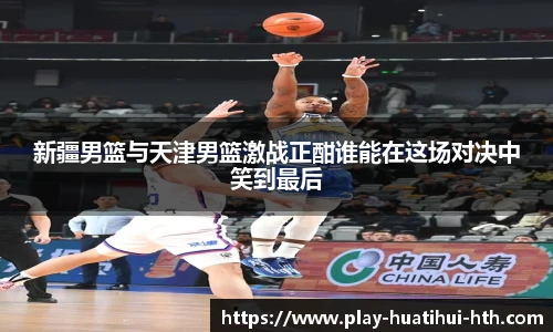 新疆男篮与天津男篮激战正酣谁能在这场对决中笑到最后