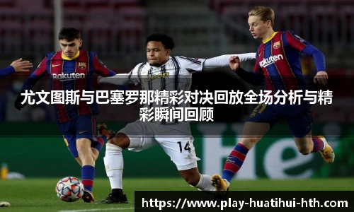 尤文图斯与巴塞罗那精彩对决回放全场分析与精彩瞬间回顾