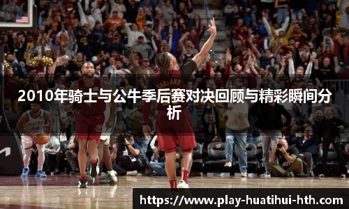 2010年骑士与公牛季后赛对决回顾与精彩瞬间分析
