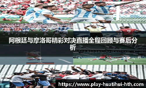 阿根廷与摩洛哥精彩对决直播全程回顾与赛后分析