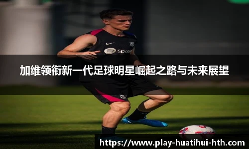 加维领衔新一代足球明星崛起之路与未来展望