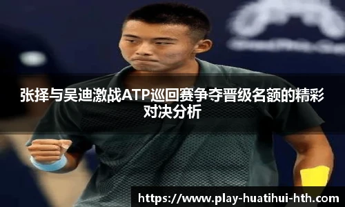 张择与吴迪激战ATP巡回赛争夺晋级名额的精彩对决分析