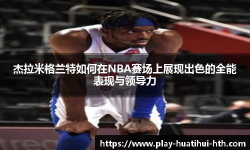 杰拉米格兰特如何在NBA赛场上展现出色的全能表现与领导力