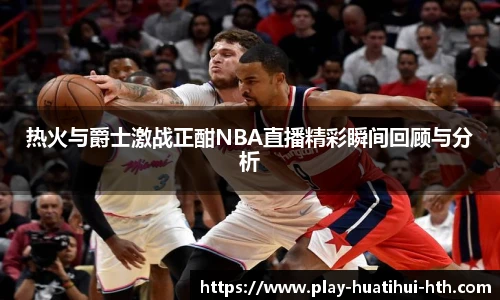 热火与爵士激战正酣NBA直播精彩瞬间回顾与分析