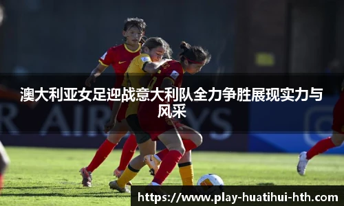 澳大利亚女足迎战意大利队全力争胜展现实力与风采